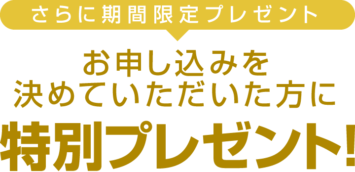 さらに期間限定プレゼント　お申し込みを決めていただいた方に特別プレゼント！