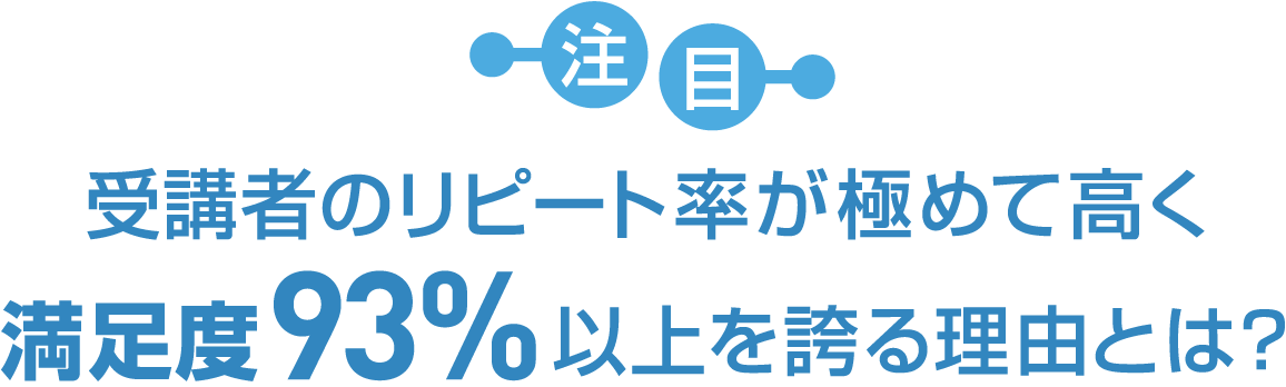 「注目」受講者のリピート率が極めて高く満足度93％以上を誇る理由とは？