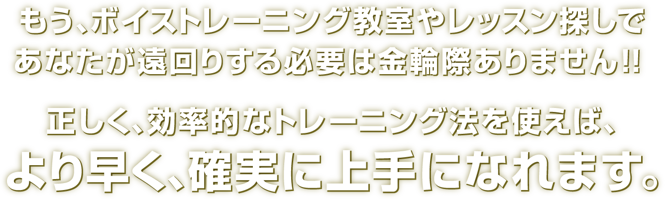 もう、ボイストレーニング教室やレッスン探しであなたが遠回りする必要は金輪際ありません！！正しく、効率的なトレーニング法を使えば、より早く、確実に上手になれます。