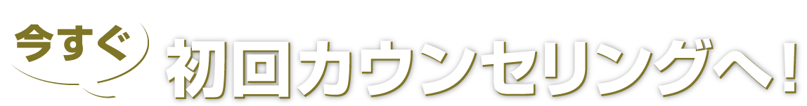 今すぐ初回カウンセリングへ！